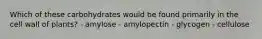 Which of these carbohydrates would be found primarily in the cell wall of plants? - amylose - amylopectin - glycogen - cellulose