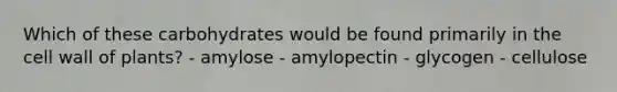 Which of these carbohydrates would be found primarily in the cell wall of plants? - amylose - amylopectin - glycogen - cellulose