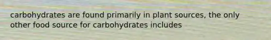 carbohydrates are found primarily in plant sources, the only other food source for carbohydrates includes