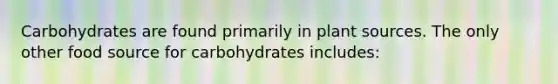 Carbohydrates are found primarily in plant sources. The only other food source for carbohydrates includes: