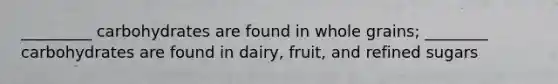 _________ carbohydrates are found in whole grains; ________ carbohydrates are found in dairy, fruit, and refined sugars