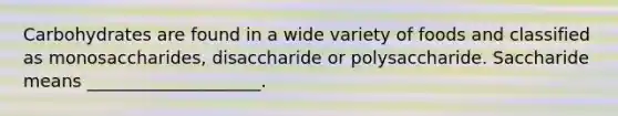 Carbohydrates are found in a wide variety of foods and classified as monosaccharides, disaccharide or polysaccharide. Saccharide means ____________________.