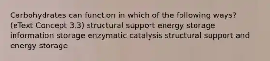 Carbohydrates can function in which of the following ways? (eText Concept 3.3) structural support energy storage information storage enzymatic catalysis structural support and energy storage