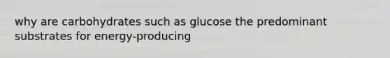 why are carbohydrates such as glucose the predominant substrates for energy-producing