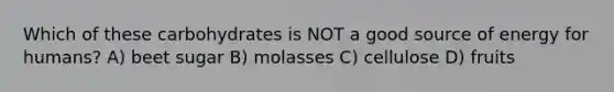 Which of these carbohydrates is NOT a good source of energy for humans? A) beet sugar B) molasses C) cellulose D) fruits
