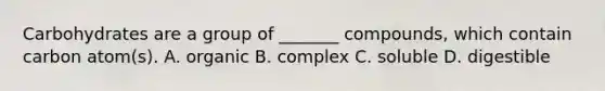 Carbohydrates are a group of _______ compounds, which contain carbon atom(s). A. organic B. complex C. soluble D. digestible