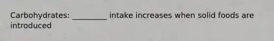 Carbohydrates: _________ intake increases when solid foods are introduced