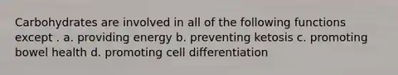 Carbohydrates are involved in all of the following functions except . a. providing energy b. preventing ketosis c. promoting bowel health d. promoting cell differentiation