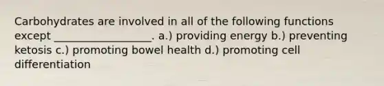 Carbohydrates are involved in all of the following functions except __________________. a.) providing energy b.) preventing ketosis c.) promoting bowel health d.) promoting cell differentiation