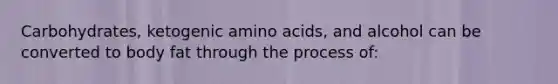 Carbohydrates, ketogenic amino acids, and alcohol can be converted to body fat through the process of: