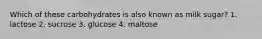 Which of these carbohydrates is also known as milk sugar? 1. lactose 2. sucrose 3. glucose 4. maltose
