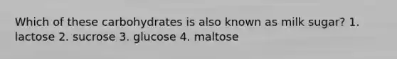 Which of these carbohydrates is also known as milk sugar? 1. lactose 2. sucrose 3. glucose 4. maltose