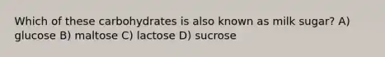 Which of these carbohydrates is also known as milk sugar? A) glucose B) maltose C) lactose D) sucrose