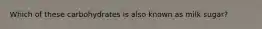 Which of these carbohydrates is also known as milk sugar?
