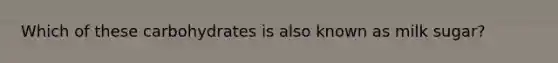 Which of these carbohydrates is also known as milk sugar?