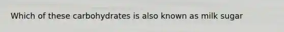 Which of these carbohydrates is also known as milk sugar