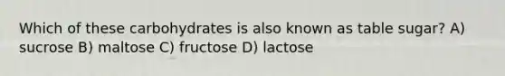 Which of these carbohydrates is also known as table sugar? A) sucrose B) maltose C) fructose D) lactose