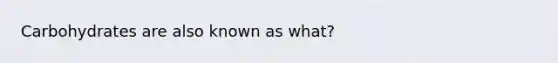 Carbohydrates are also known as what?