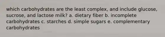 which carbohydrates are the least complex, and include glucose, sucrose, and lactose milk? a. dietary fiber b. incomplete carbohydrates c. starches d. simple sugars e. complementary carbohydrates