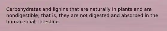 Carbohydrates and lignins that are naturally in plants and are nondigestible; that is, they are not digested and absorbed in the human small intestine.