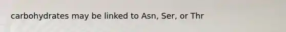 carbohydrates may be linked to Asn, Ser, or Thr