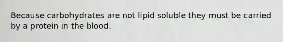 Because carbohydrates are not lipid soluble they must be carried by a protein in the blood.