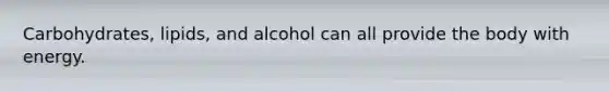 Carbohydrates, lipids, and alcohol can all provide the body with energy.