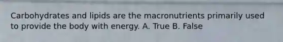 Carbohydrates and lipids are the macronutrients primarily used to provide the body with energy. A. True B. False