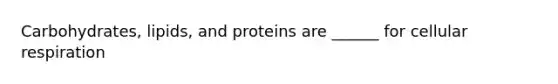 Carbohydrates, lipids, and proteins are ______ for cellular respiration