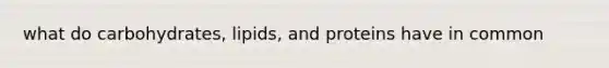 what do carbohydrates, lipids, and proteins have in common
