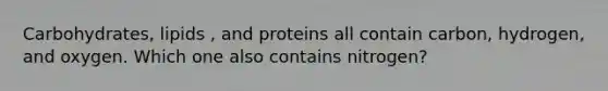 Carbohydrates, lipids , and proteins all contain carbon, hydrogen, and oxygen. Which one also contains nitrogen?