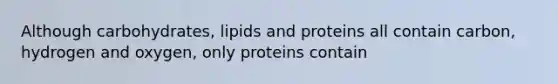 Although carbohydrates, lipids and proteins all contain carbon, hydrogen and oxygen, only proteins contain