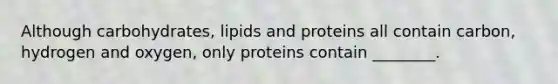 Although carbohydrates, lipids and proteins all contain carbon, hydrogen and oxygen, only proteins contain ________.