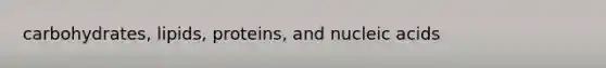 carbohydrates, lipids, proteins, and nucleic acids