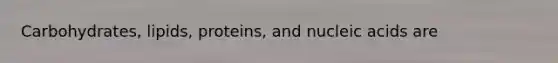 Carbohydrates, lipids, proteins, and nucleic acids are