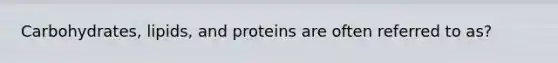 Carbohydrates, lipids, and proteins are often referred to as?