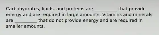 Carbohydrates, lipids, and proteins are __________ that provide energy and are required in large amounts. Vitamins and minerals are __________ that do not provide energy and are required in smaller amounts.