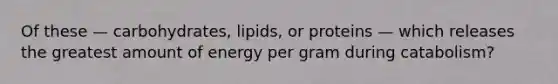 Of these — carbohydrates, lipids, or proteins — which releases the greatest amount of energy per gram during catabolism?