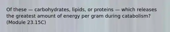 Of these — carbohydrates, lipids, or proteins — which releases the greatest amount of energy per gram during catabolism? (Module 23.15C)