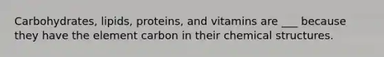 Carbohydrates, lipids, proteins, and vitamins are ___ because they have the element carbon in their chemical structures.