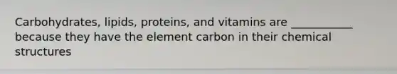 Carbohydrates, lipids, proteins, and vitamins are ___________ because they have the element carbon in their chemical structures