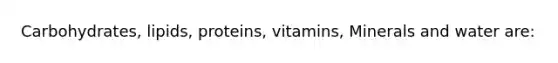 Carbohydrates, lipids, proteins, vitamins, Minerals and water are: