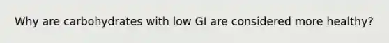 Why are carbohydrates with low GI are considered more healthy?