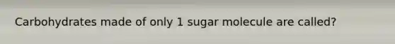 Carbohydrates made of only 1 sugar molecule are called?