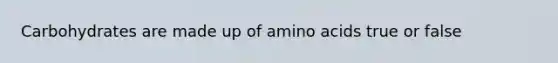 Carbohydrates are made up of amino acids true or false