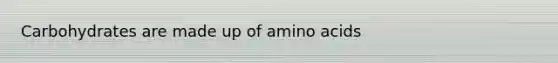 Carbohydrates are made up of amino acids