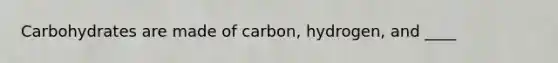 Carbohydrates are made of carbon, hydrogen, and ____