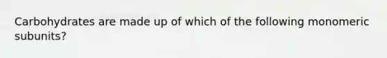 Carbohydrates are made up of which of the following monomeric subunits?