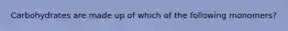 Carbohydrates are made up of which of the following monomers?