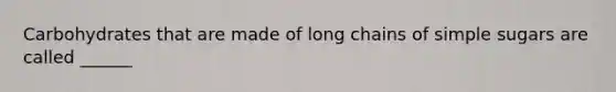 Carbohydrates that are made of long chains of simple sugars are called ______